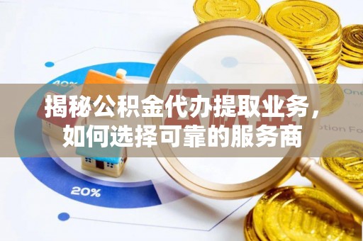 潮阳揭秘公积金代办提取业务，如何选择可靠的服务商