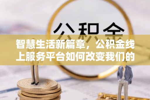 潮阳智慧生活新篇章，公积金线上服务平台如何改变我们的日常