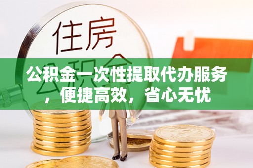 潮阳公积金一次性提取代办服务，便捷高效，省心无忧