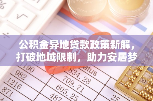 潮阳公积金异地贷款政策新解，打破地域限制，助力安居梦想