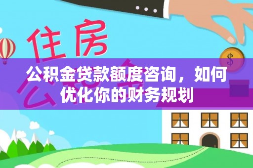 潮阳公积金贷款额度咨询，如何优化你的财务规划