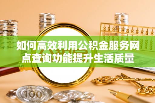 潮阳如何高效利用公积金服务网点查询功能提升生活质量