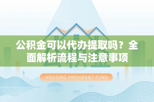 潮阳公积金可以代办提取吗？全面解析流程与注意事项
