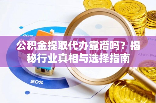 潮阳公积金提取代办靠谱吗？揭秘行业真相与选择指南