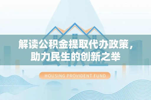 潮阳解读公积金提取代办政策，助力民生的创新之举