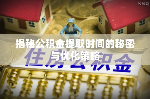 潮阳揭秘公积金提取时间的秘密与优化策略