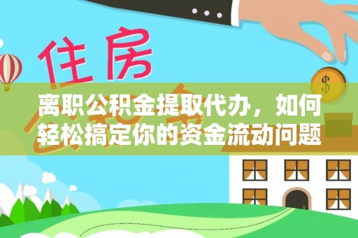 潮阳离职公积金提取代办，如何轻松搞定你的资金流动问题