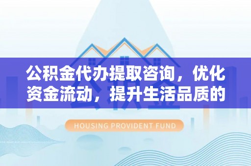 潮阳公积金代办提取咨询，优化资金流动，提升生活品质的明智选择