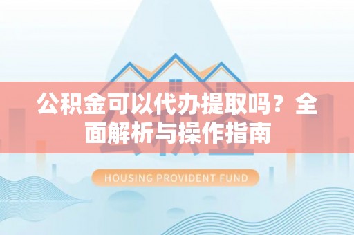 潮阳公积金可以代办提取吗？全面解析与操作指南