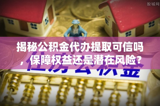 潮阳揭秘公积金代办提取可信吗，保障权益还是潜在风险？
