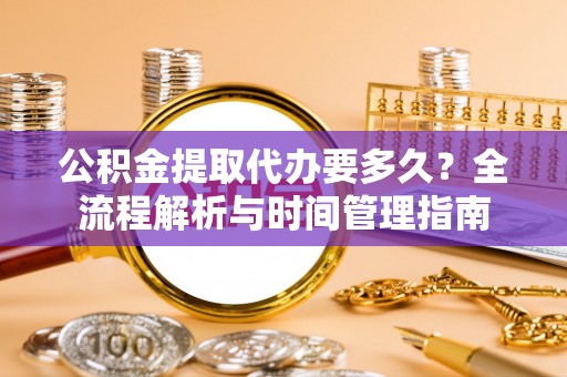 潮阳公积金提取代办要多久？全流程解析与时间管理指南