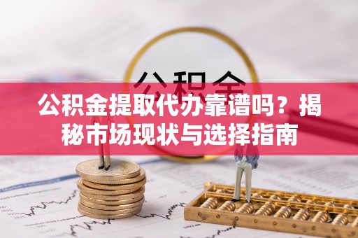 潮阳公积金提取代办靠谱吗？揭秘市场现状与选择指南