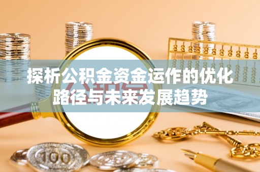 潮阳探析公积金资金运作的优化路径与未来发展趋势