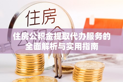 潮阳住房公积金提取代办服务的全面解析与实用指南