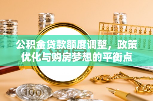潮阳公积金贷款额度调整，政策优化与购房梦想的平衡点