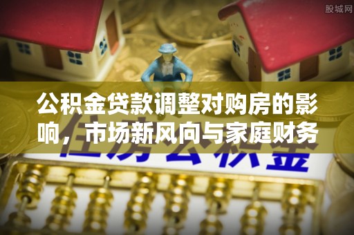 潮阳公积金贷款调整对购房的影响，市场新风向与家庭财务规划