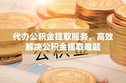 潮阳代办公积金提取服务，高效解决公积金提取难题