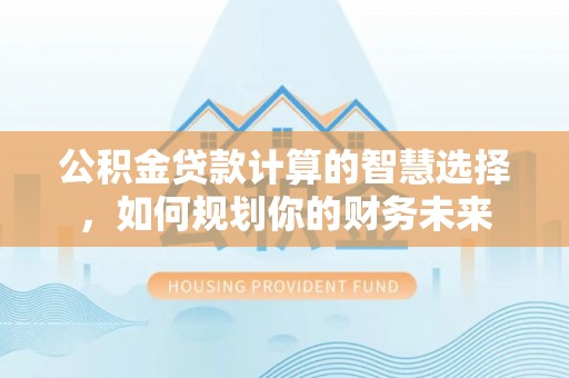 潮阳公积金贷款计算的智慧选择，如何规划你的财务未来