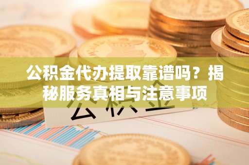 潮阳公积金代办提取靠谱吗？揭秘服务真相与注意事项