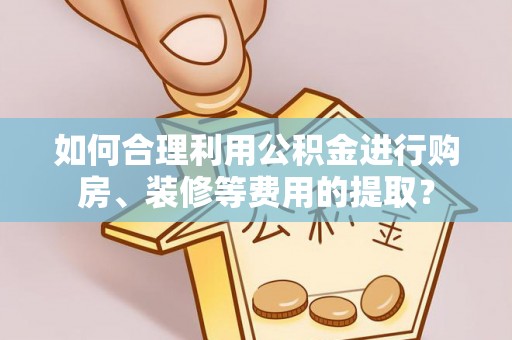 潮阳如何合理利用公积金进行购房、装修等费用的提取？