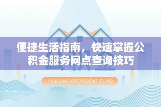 潮阳便捷生活指南，快速掌握公积金服务网点查询技巧