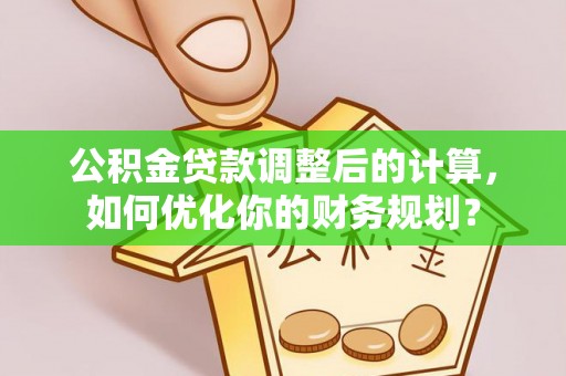 潮阳公积金贷款调整后的计算，如何优化你的财务规划？