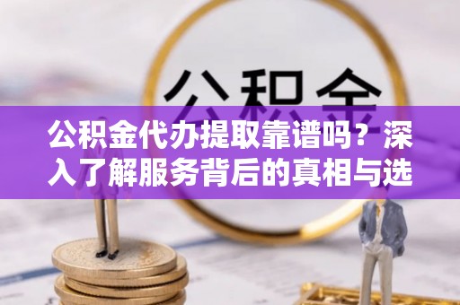 潮阳公积金代办提取靠谱吗？深入了解服务背后的真相与选择指南