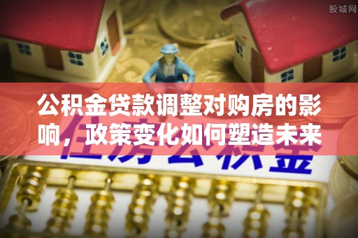 潮阳公积金贷款调整对购房的影响，政策变化如何塑造未来住房市场