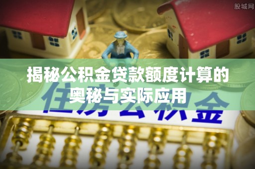 潮阳揭秘公积金贷款额度计算的奥秘与实际应用