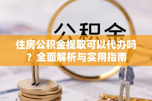 潮阳住房公积金提取可以代办吗？全面解析与实用指南