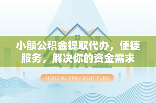 潮阳小额公积金提取代办，便捷服务，解决你的资金需求