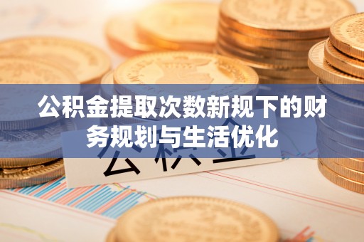 潮阳公积金提取次数新规下的财务规划与生活优化