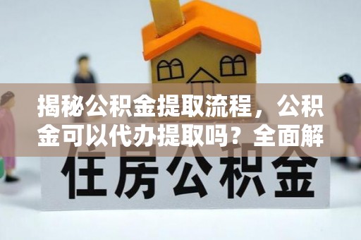 潮阳揭秘公积金提取流程，公积金可以代办提取吗？全面解析与操作指南