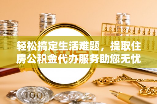潮阳轻松搞定生活难题，提取住房公积金代办服务助您无忧理财