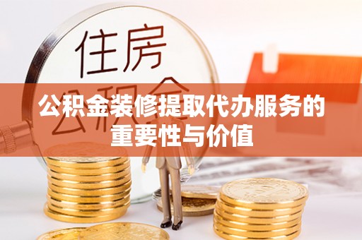 潮阳公积金装修提取代办服务的重要性与价值