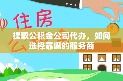 潮阳提取公积金公司代办，如何选择靠谱的服务商