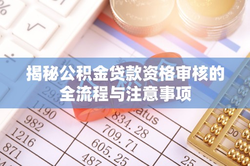 潮阳揭秘公积金贷款资格审核的全流程与注意事项