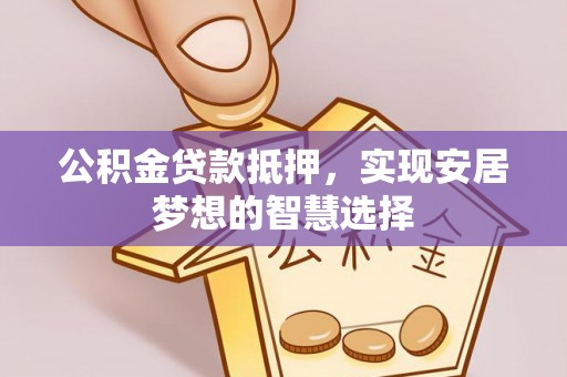 潮阳公积金贷款抵押，实现安居梦想的智慧选择