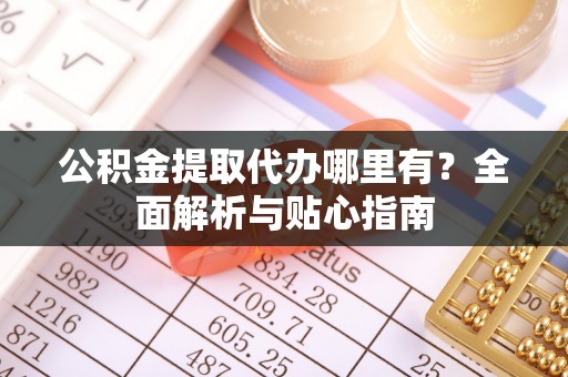 潮阳公积金提取代办哪里有？全面解析与贴心指南