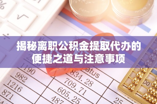 潮阳揭秘离职公积金提取代办的便捷之道与注意事项