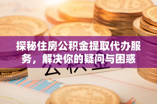 潮阳探秘住房公积金提取代办服务，解决你的疑问与困惑