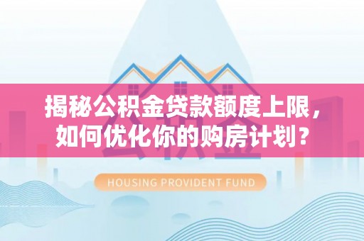 潮阳揭秘公积金贷款额度上限，如何优化你的购房计划？
