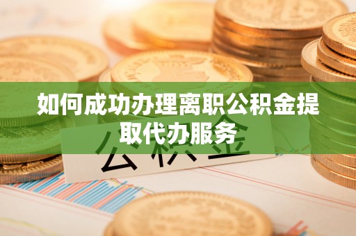 潮阳如何成功办理离职公积金提取代办服务