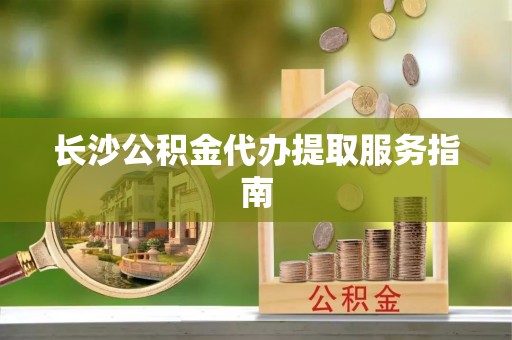 潮阳长沙公积金代办提取服务指南