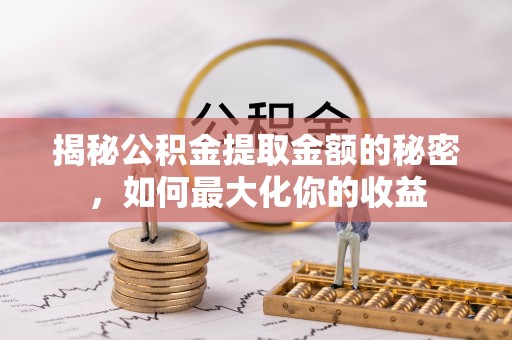 潮阳揭秘公积金提取金额的秘密，如何最大化你的收益