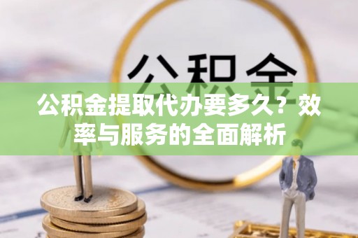 潮阳公积金提取代办要多久？效率与服务的全面解析