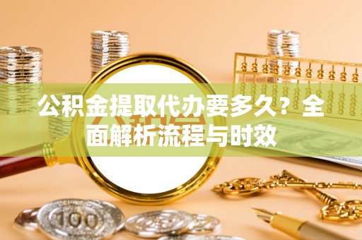 潮阳公积金提取代办要多久？全面解析流程与时效
