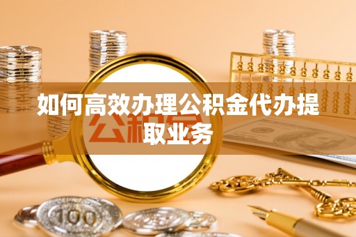 潮阳如何高效办理公积金代办提取业务