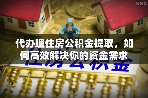 潮阳代办理住房公积金提取，如何高效解决你的资金需求