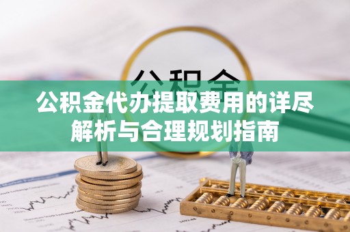 潮阳公积金代办提取费用的详尽解析与合理规划指南